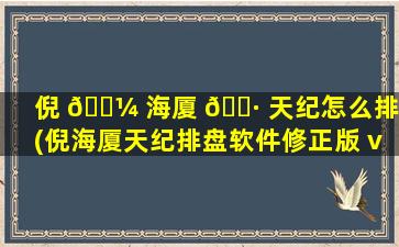 倪 🌼 海厦 🌷 天纪怎么排盘(倪海厦天纪排盘软件修正版 v1.1.8)